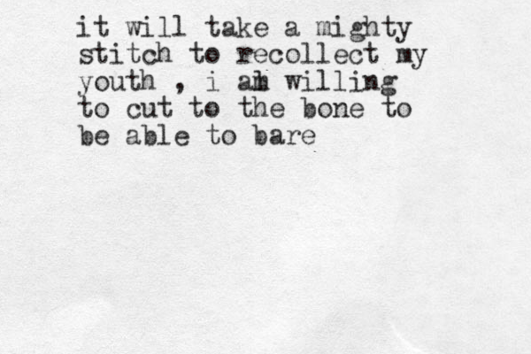 it will take a mighty stitch to recollect my youth , i al m willing to cut to the bone to be able to bare 