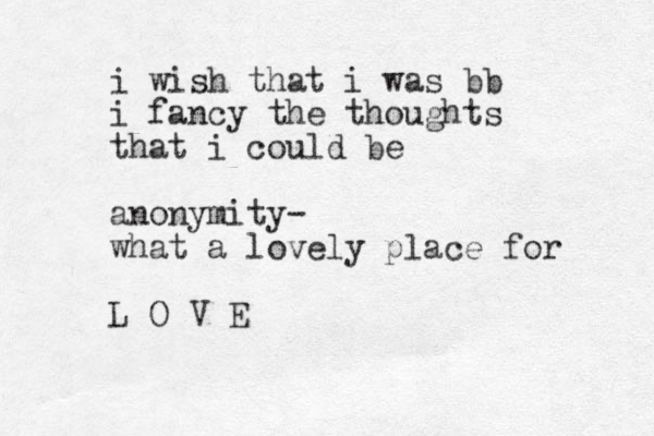 i wish that i was bb i fancy the thoughts that i could be anonymity - what a lovely place for L O V E 