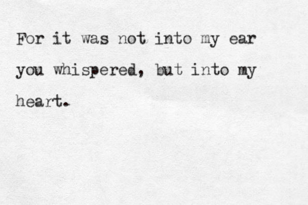 For it was not into my ear you whispered, but into my heart. It was not my lips you kissed d, but my heart. xoxoxox, V. 
