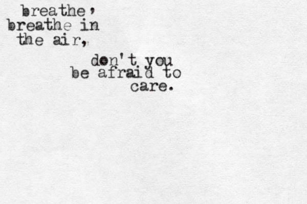 breathe breathe in the air, don't you be afraid to care . , 