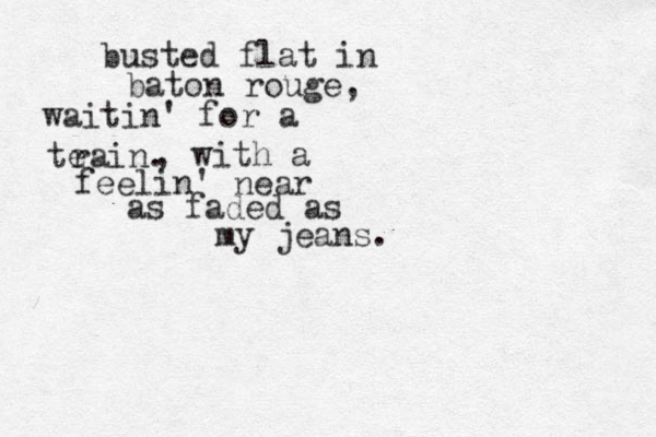 busted flat in baton rouge, waitin' for a te rain. , with a feelin' near as faded as my jeans . 