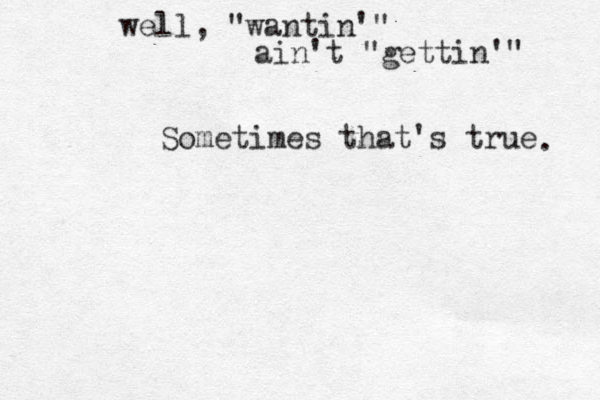well, "wantin'" ain't "gettin'" Sometimes that's true . 