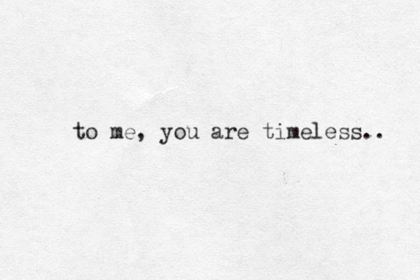 to me, you are timeless.. 