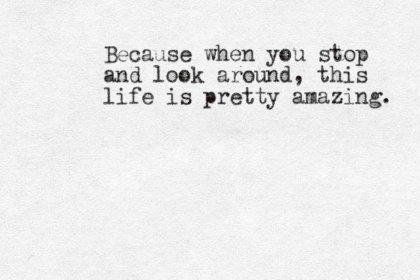 Because when you stop and look around, this life is pretty amazing. 