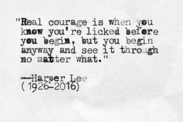 "Real courage is when you know you're licked before you begin, but you begin anyway and see it through no mart t t er what." --Harper Lee (1926-2016)