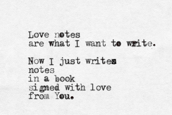Love notes are what I want to write. Now I just writes x x o notes in a book signed with love from You.