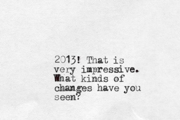 2013! That is very impressive. What kind s of changes have you seen?