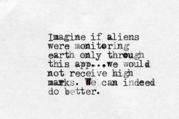 Imagine if aliens were monitoring earth only through this app...we would not receive high marks. We can indeed do better.