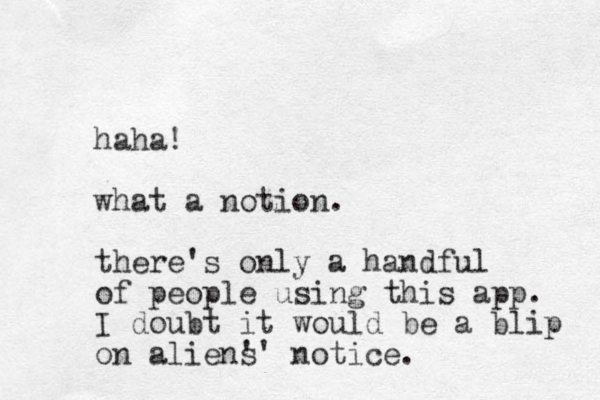 haha! what a notion. there's only a handful of people using this app. I doubt it would be a blip on alien' s' notice.