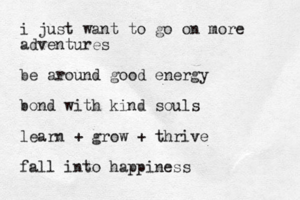 i just want to go on more adventures be around good energy bond with kind souls learn + grow + thrive fall into happiness 