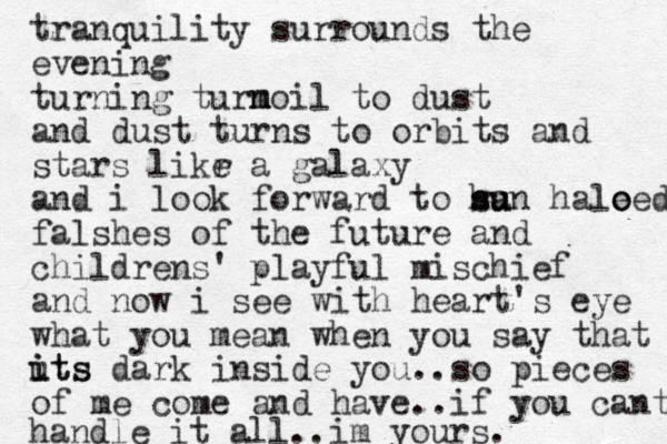 tranquility surrounds the evening turning turn m moil to dust and dust turns to orbits and stars likr e a galaxy and i look forward to ha su sun hale o oed falshes of the future and c hildrens' playful mischief and now i see with heart's eye what you mean when you say that uts i its dark inside you ..so pieces of me come and have ..if you cant handle it all..im yours. 