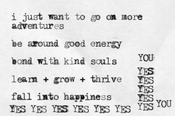 i just want to go on more adventures be around good energy bond with kind souls learn + grow + thrive fall into happiness YES YES YES YES YES YES YES YES YES YES YES YOU YOU 