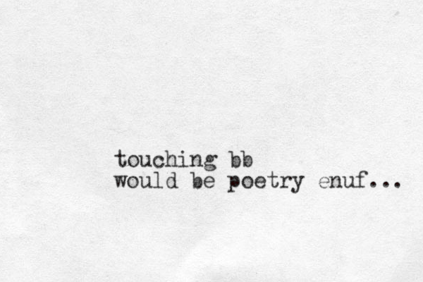 touching bb would be poetry enuf .. . 