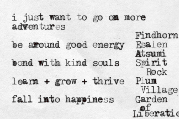 i just want to go on more adventures be around good energy bond with kind souls learn + grow + thrive fall into happiness Findhorn Esalen Atsumi Spirit Rock Plum Village Garden of Liberation 