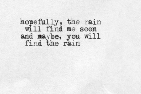 hopefully, the rain will find me soon and maybe, you will find the rain 