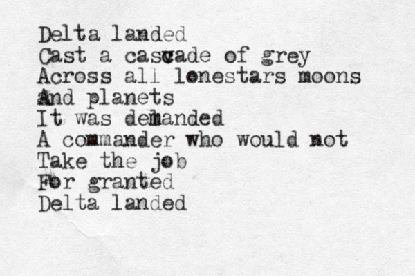 Delta landed Cast a casv c cade of grey Across all lonestars moons a And planets It was del m manded A commander who would not Take the job For granted Delta landed