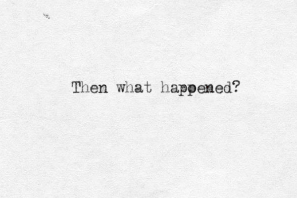 Then what hapoened? p