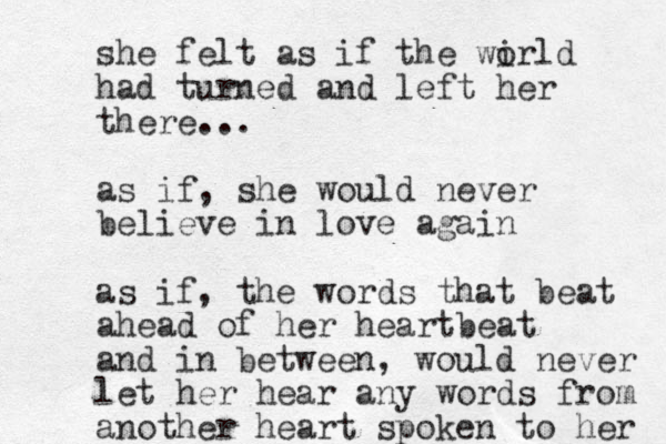 she felt as if the wi orld had turned and left her there... as if, she would never believe in love again as if, the words that beat ahead of her heartbeat and in between, would never let her hear any words from another heart spoken to her 