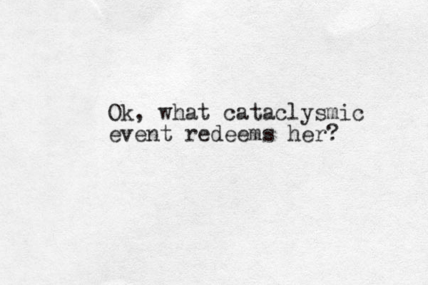 Ok, what cataclysmic event redeems her?