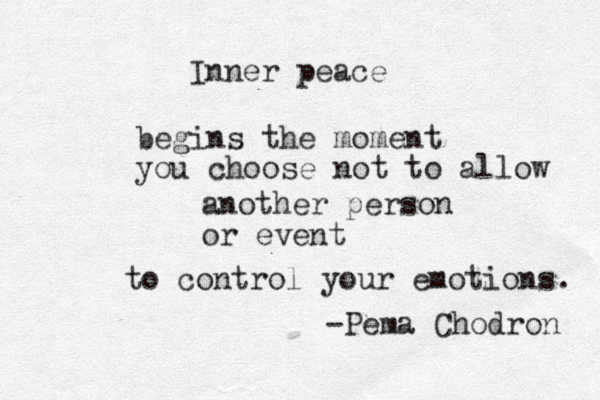Inner peace begins the moment you choose not to allow another person or event to control your emotions. -Pema Chodron 