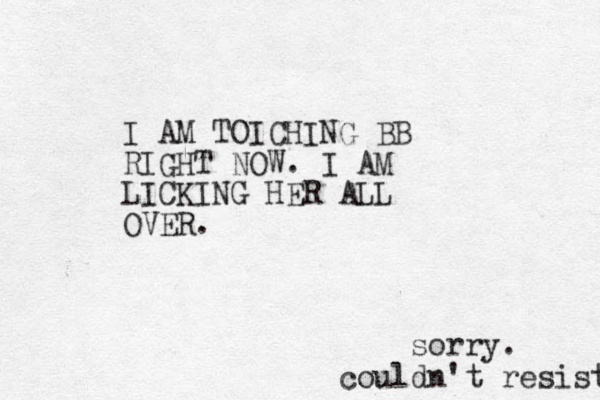 I AM TOICHING BB RIGHT NOW. I AM LICKING HER ALL OVER. sorry. couldn't resist 