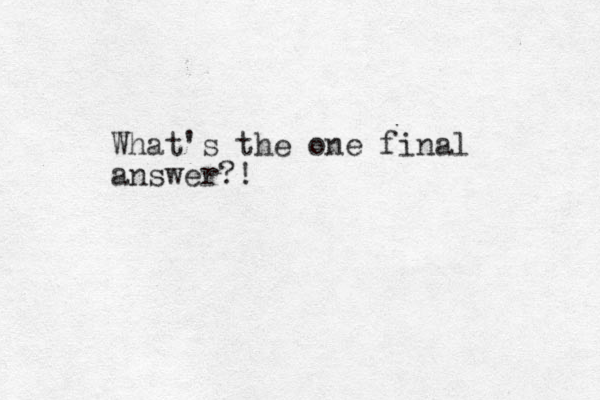 What's the one final answer?!