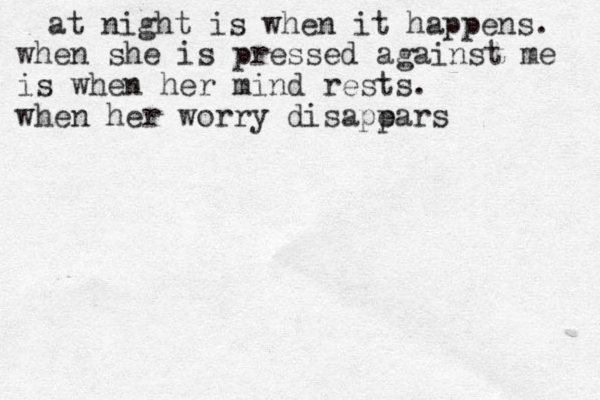 at night is when it happens. when she is pressed against me is when her mind rests. when her worry disapears p ears pears r rsand she knows she is home. jjames 