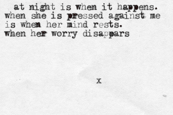 at night is when it happens. when she is pressed against me is when her mind rests. when her worry disapears p ears pears r rsand she knows she is home. jjames x