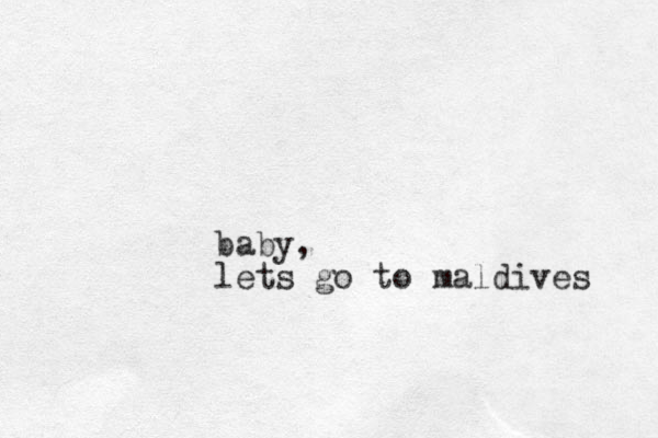 baby, lets go to maldives 