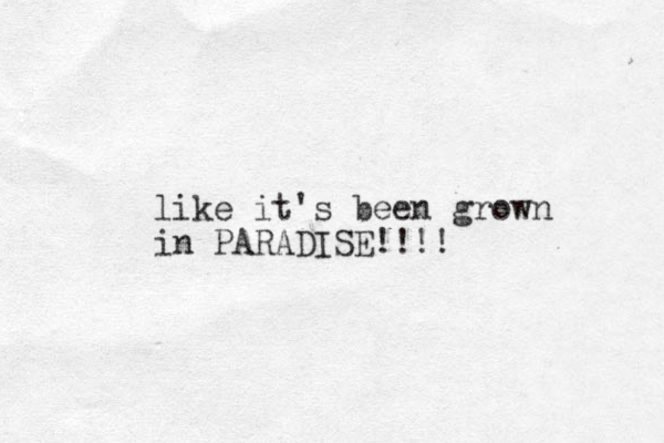 like it's been grown in PARADISE!!!! 