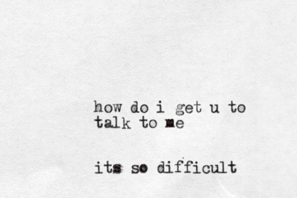 how do i get u to talk to me its so difficult 