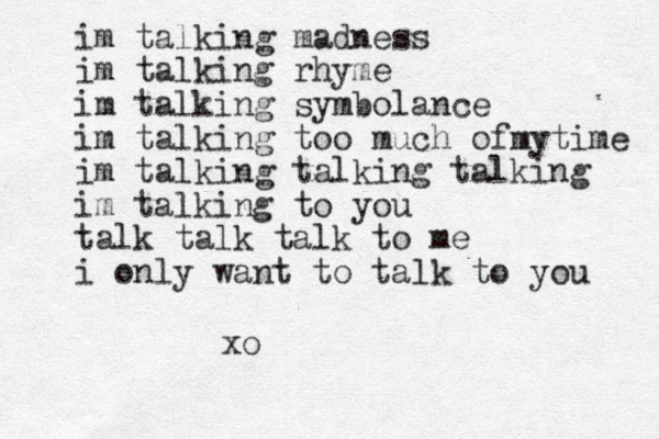 im talking madness im talking rhyme im talking symbolance im talking too much of y m time im talking talking talking im talking to you talk talk talk to me i only want to talk to you xo
