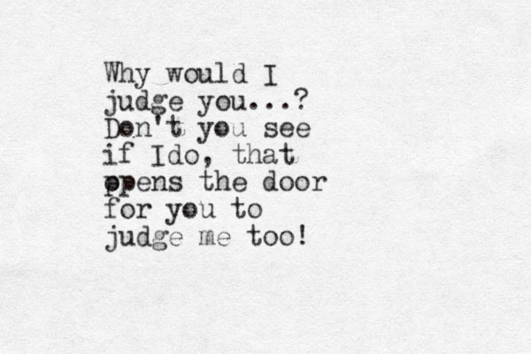 Why would I judge you...? Don't you see if Ido, that p opens the door for you to judge me too!