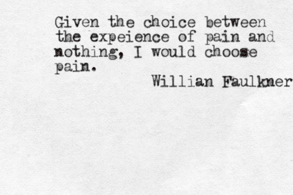 Given the choice between the expeience of pain and nothing, I would choose pain. Willian Faulkner 