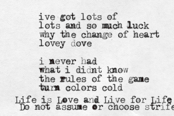 ive got lots of lots and so much luck why the change of heart lovey dove i never had what i didnt know the rules of the game turn colors cold Life is Love and Live for Life Do not assume or choose strife 