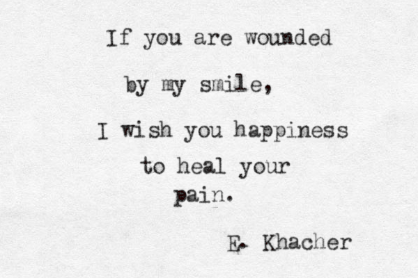 If you are wounded by my smile, I wish you happiness to heal your pain. E. Khacher
