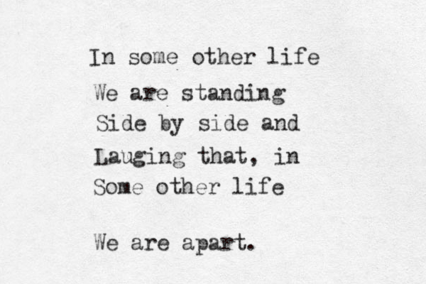 In some other life We are standing Side by side and Lauging that, in Some other life We are apart. 