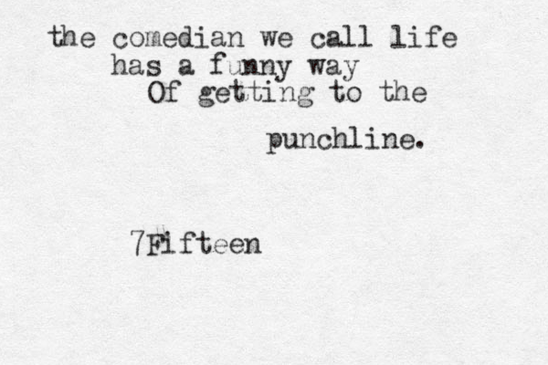 the comedian we call life has a funny way Of getting to the punchline. 7Fifteen