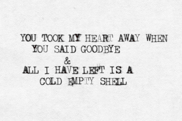 YOU TOOK MY HEART AWAY WHEN YOU SAID GOODBYE & ALL I HAVE LEFT IS A COLD EMPTY SHELL 