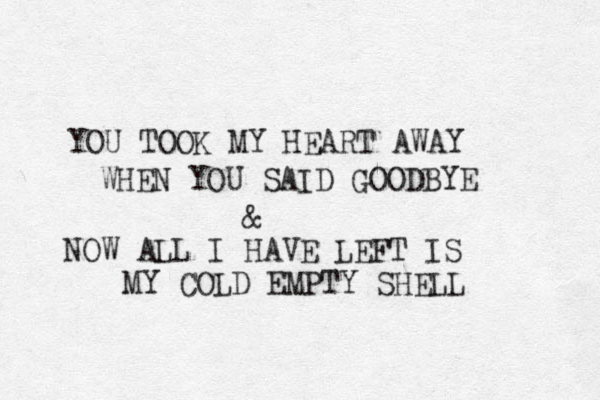 YOU TOOK MY HEART AWAY WHEN YOU SAID GOODBYE & NOW ALL I HAVE LEFT IS MY COLD EMPTY SHELL 