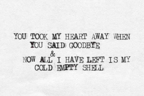 YOU TOOK MY HEART AWAY WHEN YOU SAID GOODBYE & NOW ALL I HAVE LEFT IS MY COLD EMPTY SHELL 