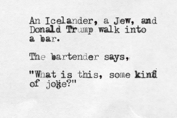 An Icelander, a Jew, and Donald Trump walk into a bar. The bartender says, "What is this, some kinf d of joje k ?"