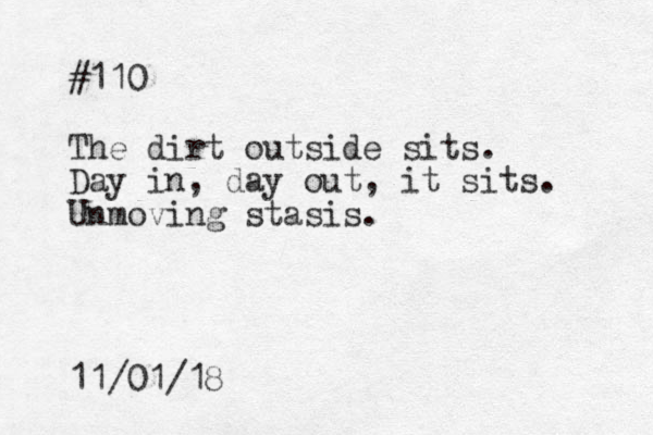 #110 The dirt outside sits. Day in, day out, it sits. Unmoving stasis. 11/01/18
