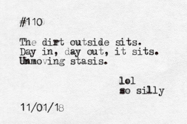 #110 The dirt outside sits. Day in, day out, it sits. Unmoving stasis. 11/01/18 lol so silly 