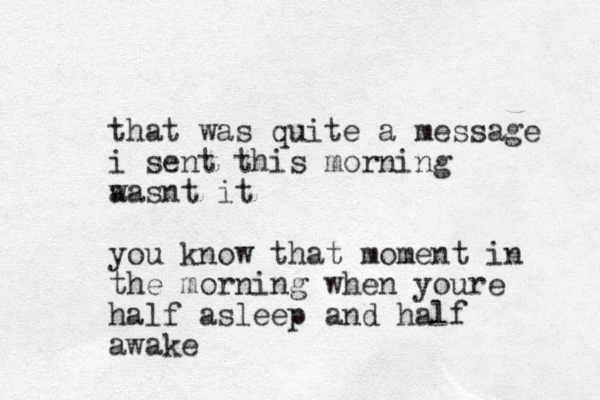 that was quite a message i sent this morning a wasnt it you know that moment in the morning when youre half asleep and half awake