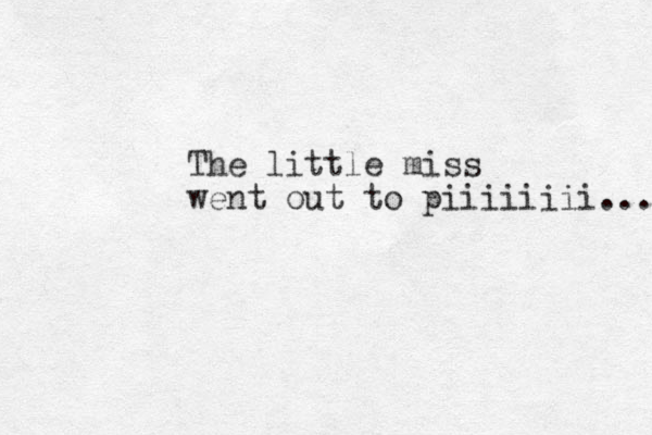 The little miss went out to piiiiiiii... 
