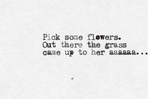 Pick some flowers. Out there the grass came up to her aaaaaa... 