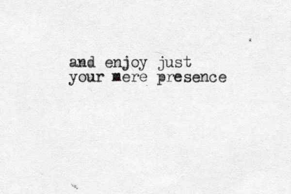and enjoy just your mere presence