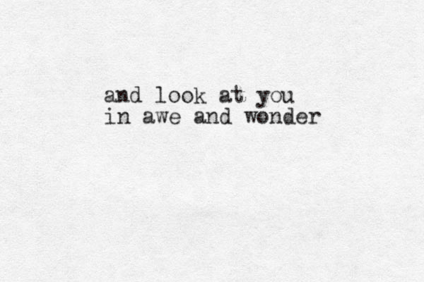 and look at you in awe and wonder