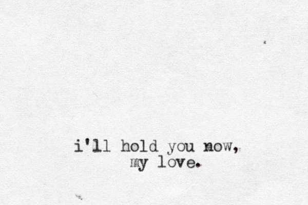i'll hold you now, my love.